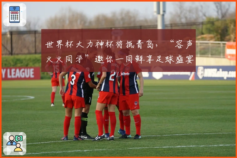 世界杯大力神杯将抵青岛，“容声火火同学”邀你一同鲜享足球盛宴！