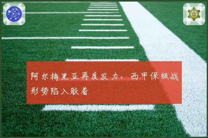 阿尔梅里亚再度发力，西甲保级战形势陷入胶着