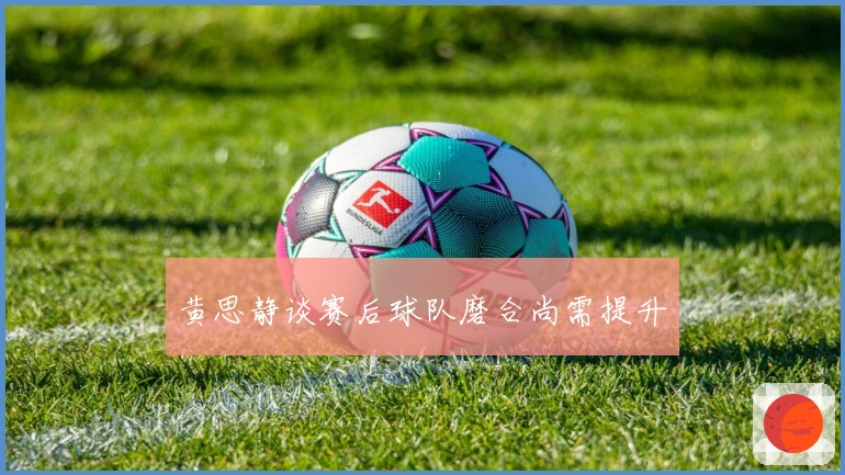 黄思静谈赛后球队磨合尚需提升