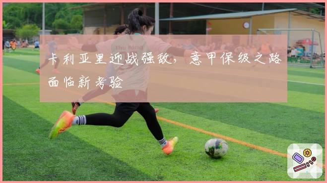 卡利亚里迎战强敌，意甲保级之路面临新考验