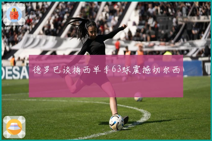 德罗巴谈梅西单季63球震撼切尔西