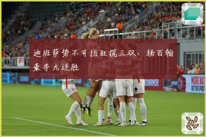 迪班萨势不可挡狂揽三双，杨百翰豪夺九连胜