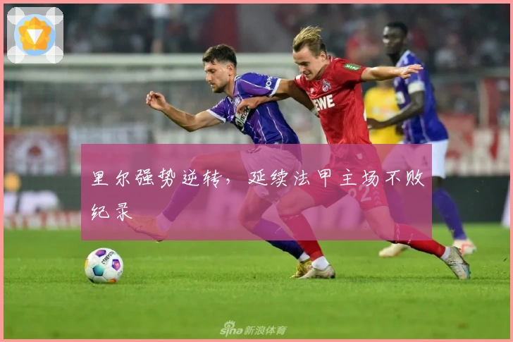 里尔强势逆转，延续法甲主场不败纪录