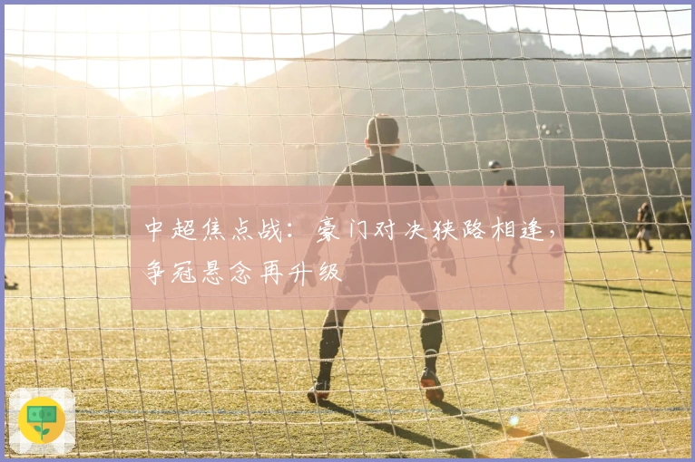 中超焦点战：豪门对决狭路相逢，争冠悬念再升级