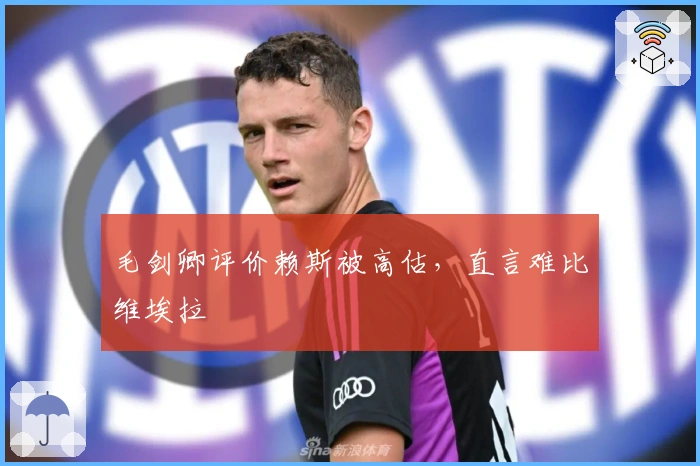 毛剑卿评价赖斯被高估，直言难比维埃拉