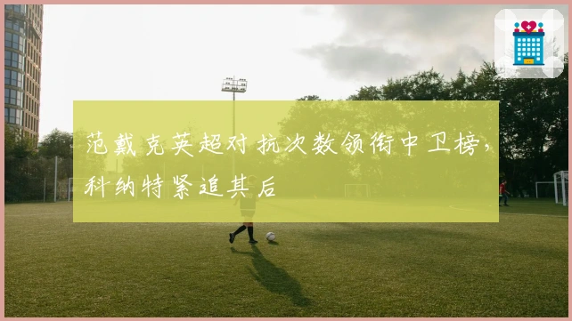 范戴克英超对抗次数领衔中卫榜,科纳特紧追其后