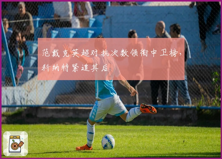 范戴克英超对抗次数领衔中卫榜，科纳特紧追其后