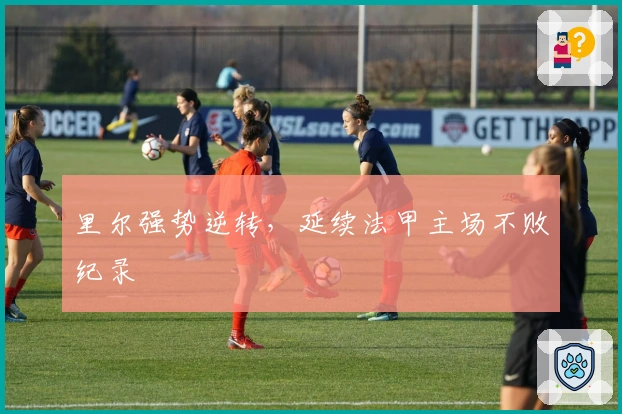 里尔强势逆转，延续法甲主场不败纪录