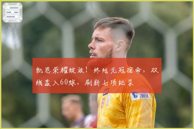 凯恩荣耀绽放！终结无冠宿命，双线轰入60球，刷新七项纪录