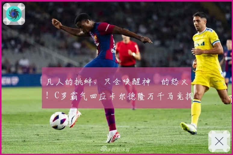 凡人的挑衅，只会唤醒神祇的怒火！C罗霸气回应卡尔德隆万千马竞拥趸！