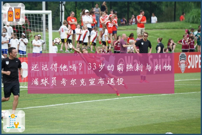 还记得他吗？33岁的前热刺与利物浦球员考尔克宣布退役