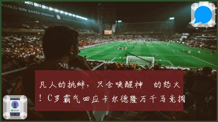 凡人的挑衅，只会唤醒神祇的怒火！C罗霸气回应卡尔德隆万千马竞拥趸！