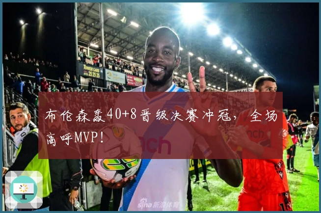 布伦森轰40+8晋级决赛冲冠，全场高呼MVP！