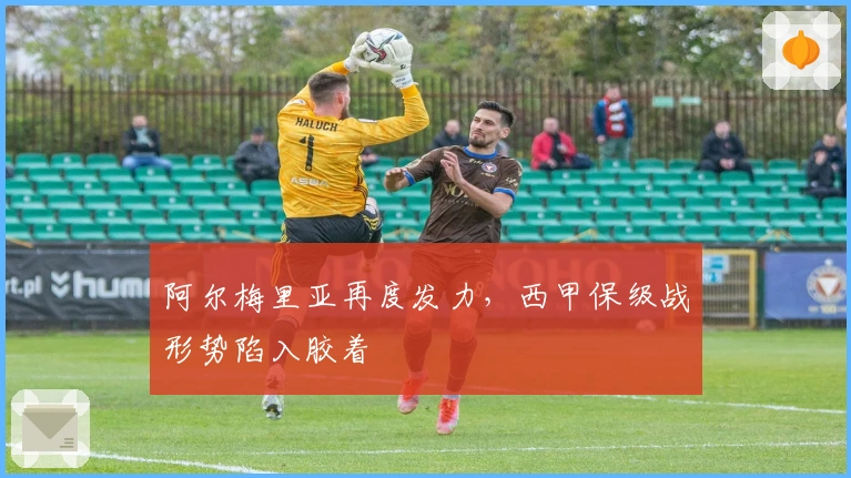 阿尔梅里亚再度发力，西甲保级战形势陷入胶着