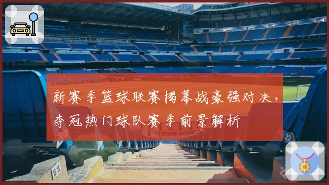 新赛季篮球联赛揭幕战豪强对决，夺冠热门球队赛季前景解析