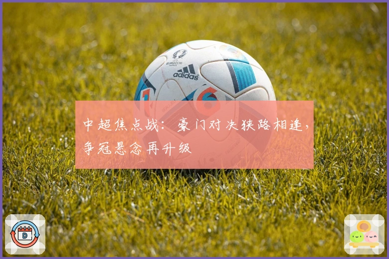 中超焦点战：豪门对决狭路相逢，争冠悬念再升级