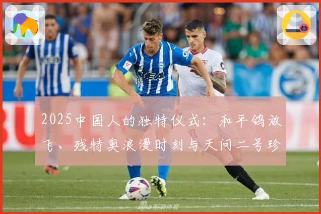 2025中国人的独特仪式：和平鸽放飞、残特奥浪漫时刻与天问二号珍贵瞬间
