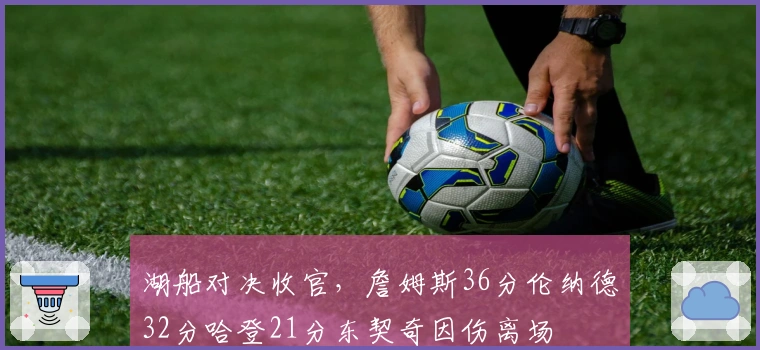 湖船对决收官，詹姆斯36分伦纳德32分哈登21分东契奇因伤离场