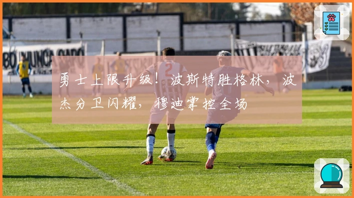 勇士上限升级！波斯特胜格林，波杰分卫闪耀，穆迪掌控全场